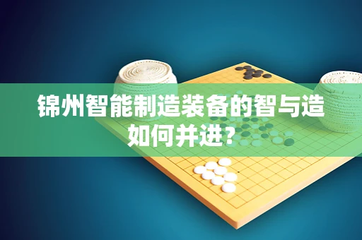 锦州智能制造装备的智与造如何并进？