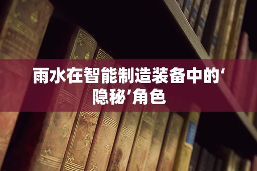 雨水在智能制造装备中的‘隐秘’角色