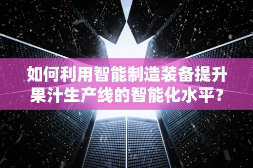 如何利用智能制造装备提升果汁生产线的智能化水平？