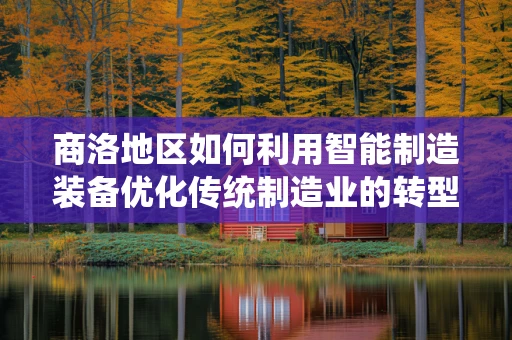 商洛地区如何利用智能制造装备优化传统制造业的转型升级？