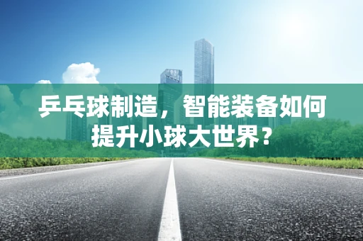 乒乓球制造，智能装备如何提升小球大世界？