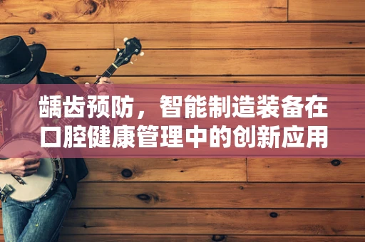 龋齿预防，智能制造装备在口腔健康管理中的创新应用？