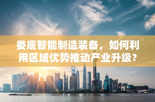 娄底智能制造装备，如何利用区域优势推动产业升级？