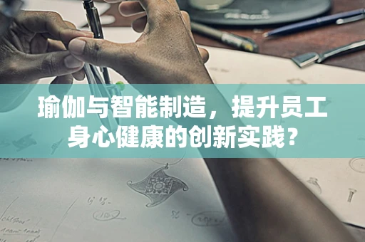 瑜伽与智能制造，提升员工身心健康的创新实践？