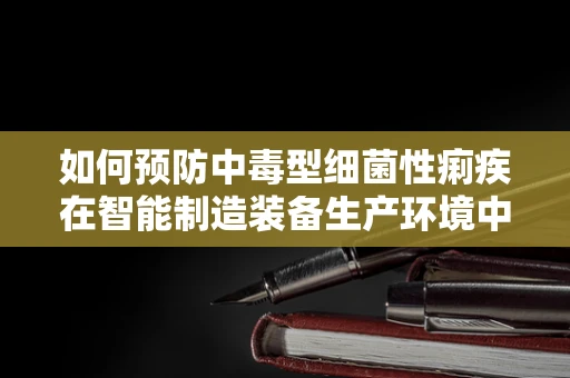 如何预防中毒型细菌性痢疾在智能制造装备生产环境中的传播？