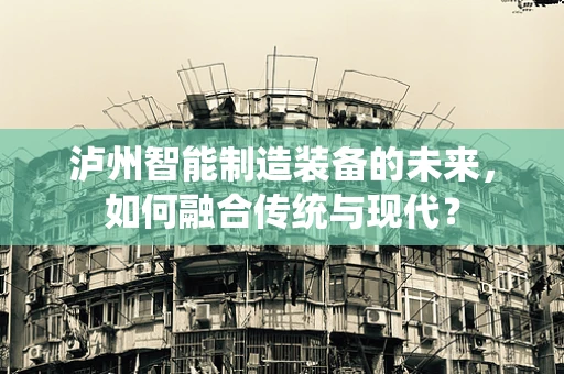 泸州智能制造装备的未来，如何融合传统与现代？