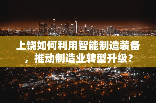 上饶如何利用智能制造装备，推动制造业转型升级？