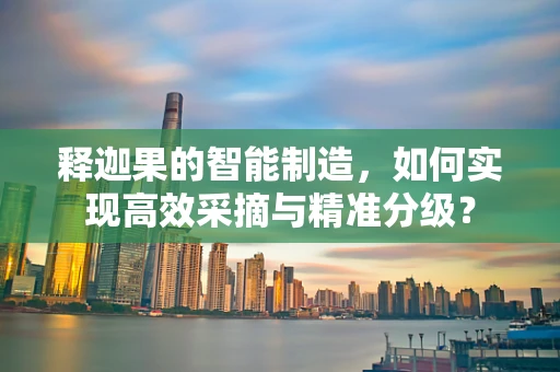 释迦果的智能制造，如何实现高效采摘与精准分级？