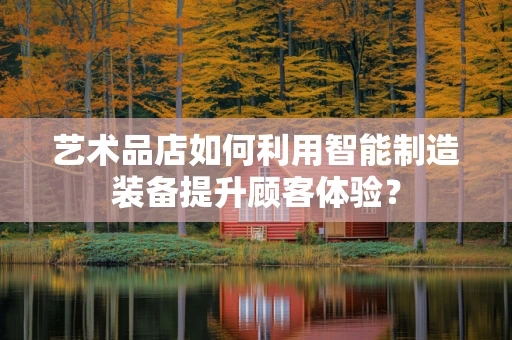 艺术品店如何利用智能制造装备提升顾客体验？