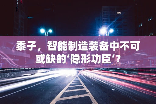 黍子，智能制造装备中不可或缺的‘隐形功臣’？