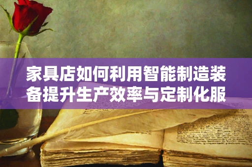 家具店如何利用智能制造装备提升生产效率与定制化服务？