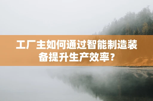 工厂主如何通过智能制造装备提升生产效率？