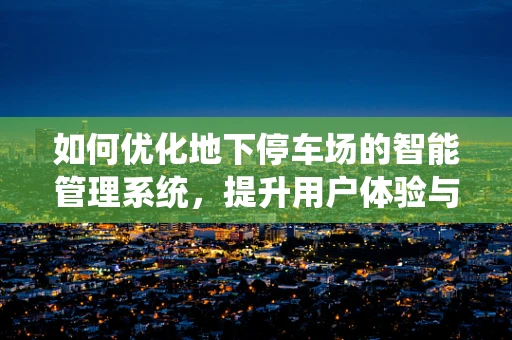 如何优化地下停车场的智能管理系统，提升用户体验与运营效率？
