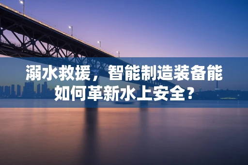 溺水救援，智能制造装备能如何革新水上安全？