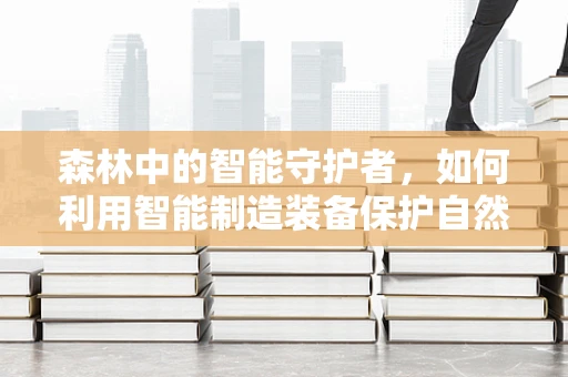 森林中的智能守护者，如何利用智能制造装备保护自然生态？