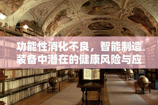 功能性消化不良，智能制造装备中潜在的健康风险与应对策略？