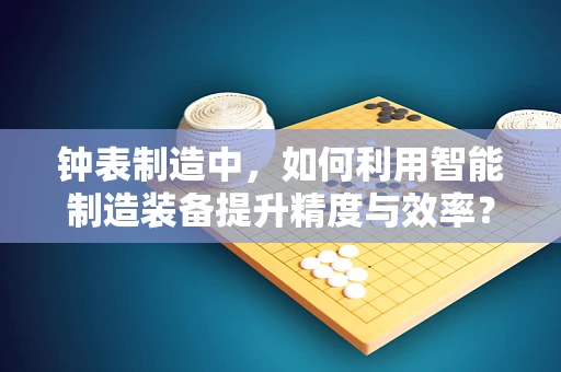 钟表制造中，如何利用智能制造装备提升精度与效率？