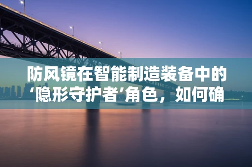 防风镜在智能制造装备中的‘隐形守护者’角色，如何确保操作员安全？