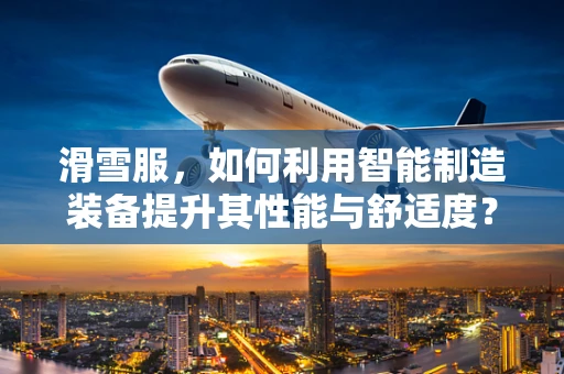 滑雪服，如何利用智能制造装备提升其性能与舒适度？