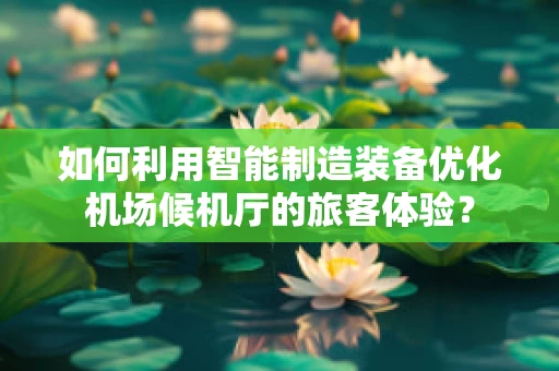 如何利用智能制造装备优化机场候机厅的旅客体验？