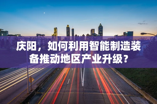 庆阳，如何利用智能制造装备推动地区产业升级？