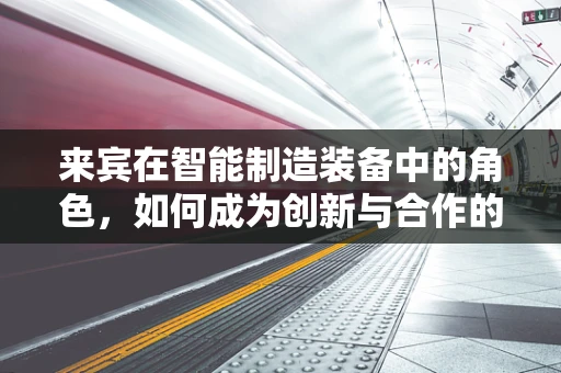 来宾在智能制造装备中的角色，如何成为创新与合作的桥梁？