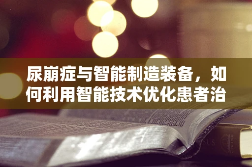 尿崩症与智能制造装备，如何利用智能技术优化患者治疗管理？