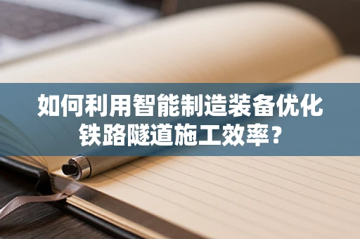 如何利用智能制造装备优化铁路隧道施工效率？