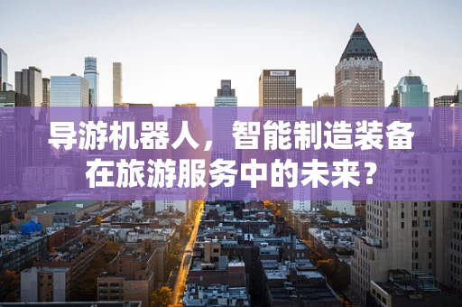 导游机器人，智能制造装备在旅游服务中的未来？