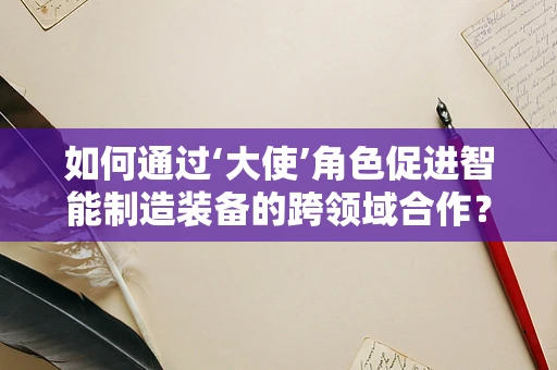 如何通过‘大使’角色促进智能制造装备的跨领域合作？