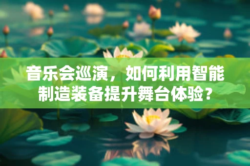 音乐会巡演，如何利用智能制造装备提升舞台体验？