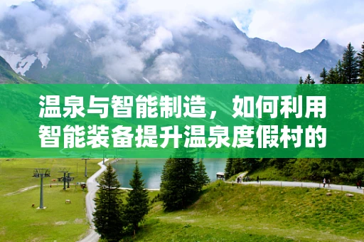 温泉与智能制造，如何利用智能装备提升温泉度假村的舒适度与效率？