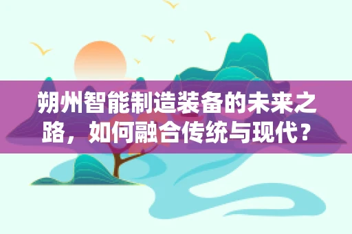 朔州智能制造装备的未来之路，如何融合传统与现代？