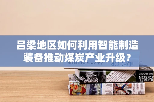 吕梁地区如何利用智能制造装备推动煤炭产业升级？