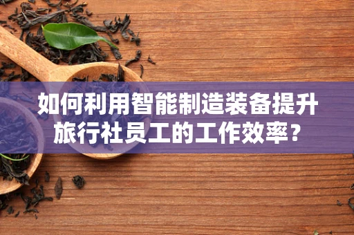 如何利用智能制造装备提升旅行社员工的工作效率？