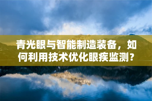 青光眼与智能制造装备，如何利用技术优化眼疾监测？
