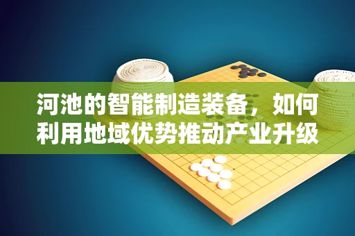 河池的智能制造装备，如何利用地域优势推动产业升级？