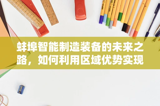 蚌埠智能制造装备的未来之路，如何利用区域优势实现产业升级？