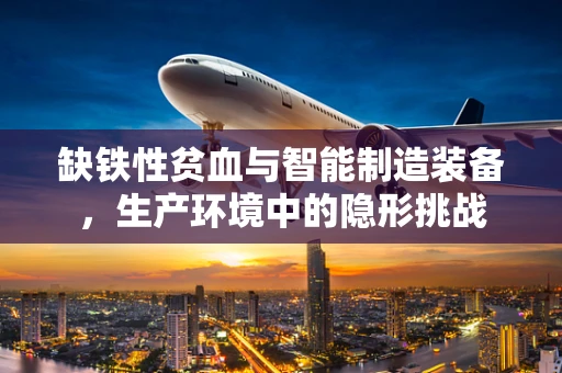 缺铁性贫血与智能制造装备，生产环境中的隐形挑战