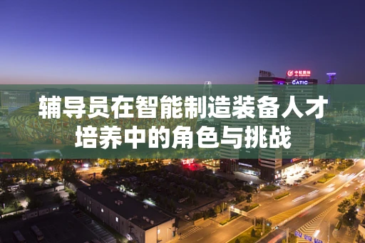 辅导员在智能制造装备人才培养中的角色与挑战