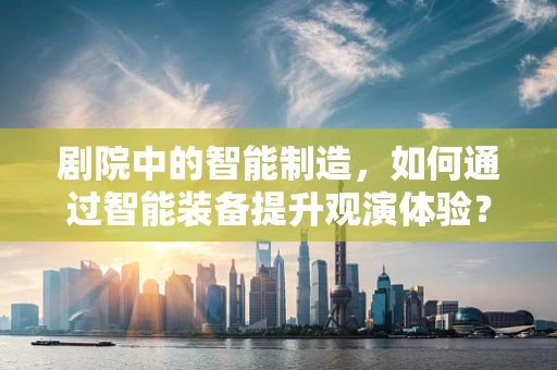 剧院中的智能制造，如何通过智能装备提升观演体验？