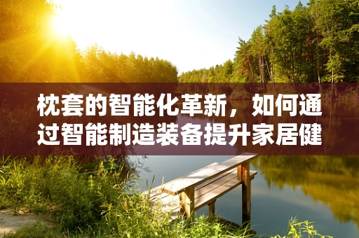 枕套的智能化革新，如何通过智能制造装备提升家居健康与舒适度？