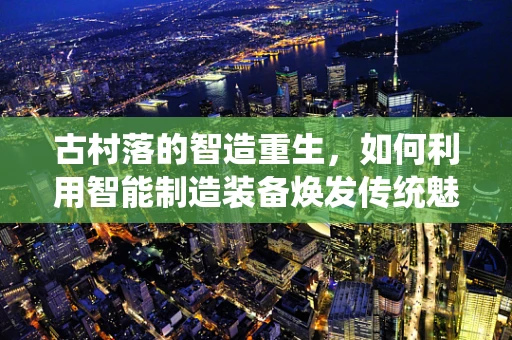 古村落的智造重生，如何利用智能制造装备焕发传统魅力？