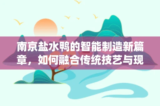 南京盐水鸭的智能制造新篇章，如何融合传统技艺与现代科技？