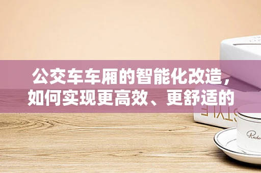 公交车车厢的智能化改造，如何实现更高效、更舒适的乘客体验？