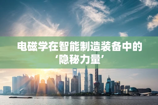 电磁学在智能制造装备中的‘隐秘力量’