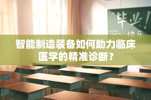 智能制造装备如何助力临床医学的精准诊断？