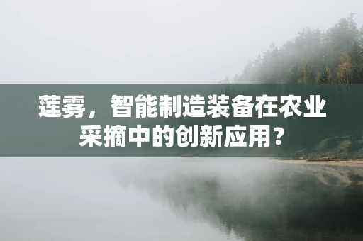 莲雾，智能制造装备在农业采摘中的创新应用？