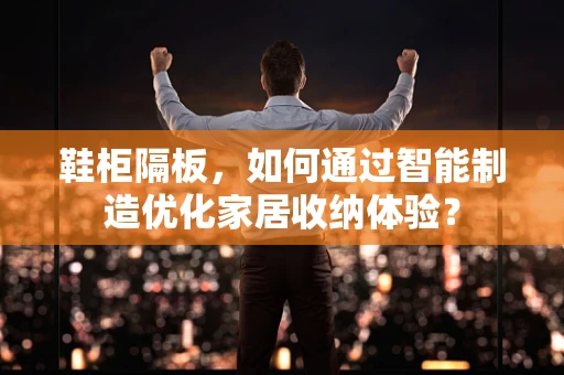 鞋柜隔板，如何通过智能制造优化家居收纳体验？