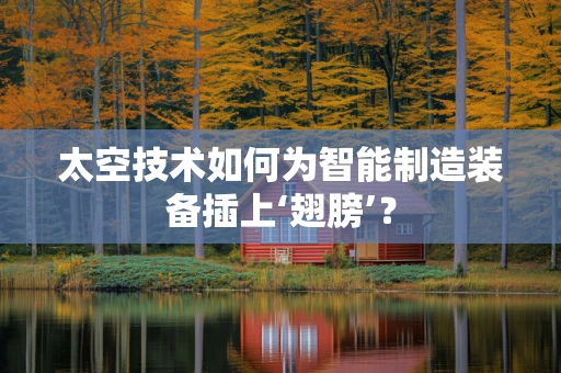 太空技术如何为智能制造装备插上‘翅膀’？